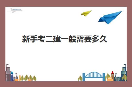 新手考二建一般需要多久 2023新手考二建需要多久