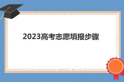 2023高考志愿填报步骤(2022年高考志愿填报指南)