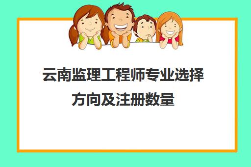 云南监理工程师专业选择方向及注册数量(云南省监理工程师)