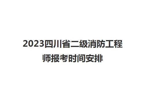 2023四川省二级消防工程师报考时间安排(四川二级消防工程师报名时间2020考试时间)
