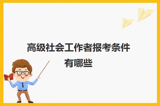 高级社会工作者报考条件有哪些(高级社会工作者报考条件有哪些专业)