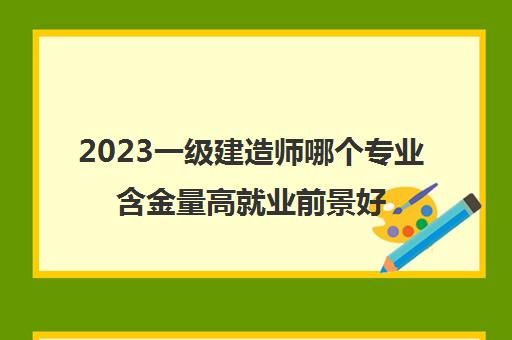 2023一级建造师哪个专业含金量高就业前景好