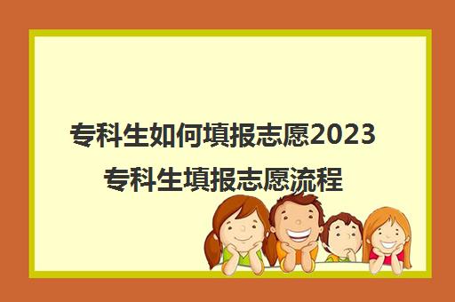 专科生如何填报志愿2023专科生填报志愿流程(2021专科报考志愿指南)
