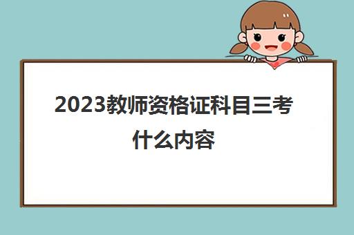 2023教师资格证科目三考什么内容(教师资格证考试科目)