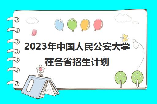 2023年中国人民公安大学在各省招生计划(2020中国人民公安大学招生计划)