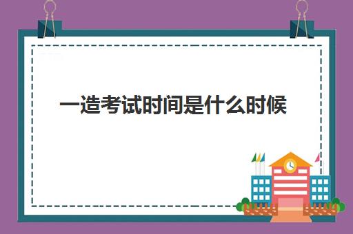 一造考试时间是什么时候(一造各科的考试题型有哪些)