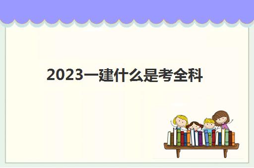 2023一建什么是考全科(一建成绩两年滚动的含义是什么)