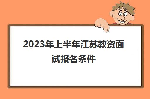 2023年上半年江苏教资面试报名条件(江苏省教师资格证上半年面试报名条件)