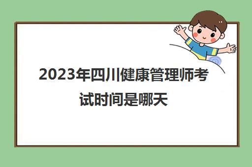 2023年四川健康管理师考试时间是哪天(健康管理师2020年报考时间四川)