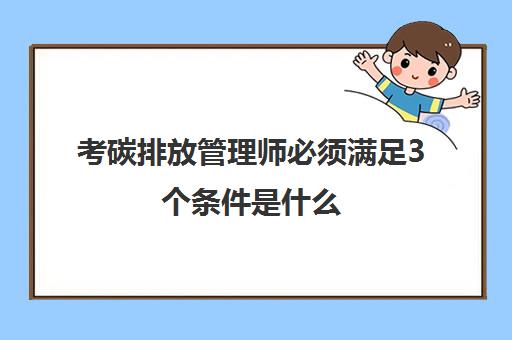 考碳排放管理师必须满足3个条件是什么 碳排放管理师的报考条件