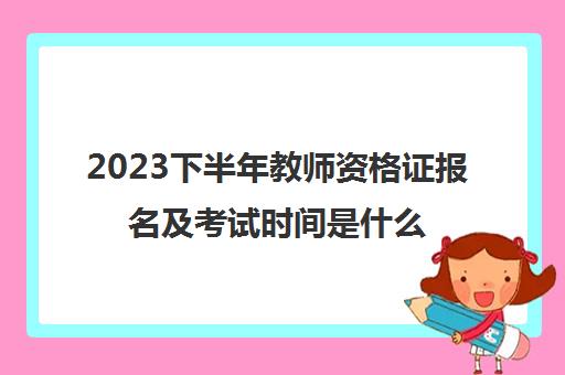 2023下半年教师资格证报名及考试时间是什么时候(2023年教师资格证考试安排)