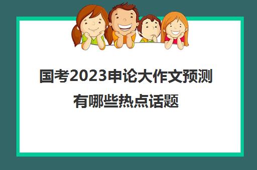 国考2023申论大作文预测有哪些热点话题