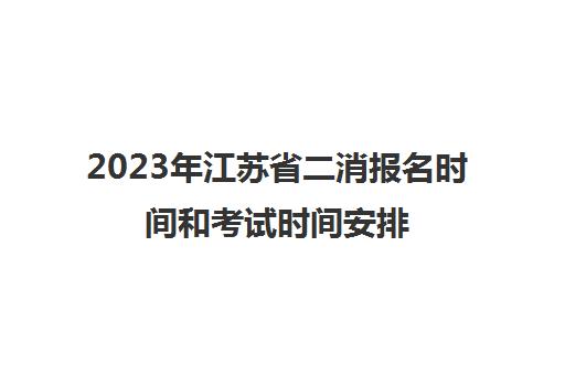 2023年江苏省二消报名时间和考试时间安排(江苏二消的报考条件是什么)
