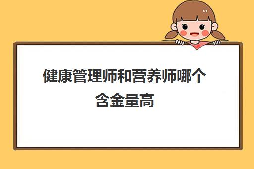 健康管理师和营养师哪个含金量高,2023健康管理师和营养师的含金量