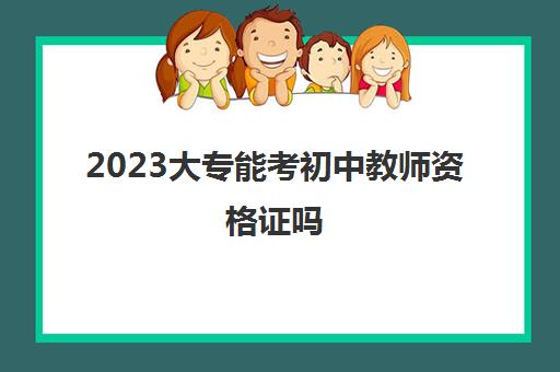 2023大专能考初中教师资格证吗(专科能考初中教师资格证吗)