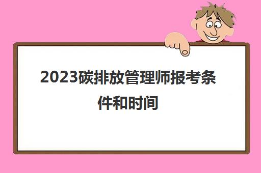 2023碳排放管理师报考条件和时间 2023碳排放管理师考试报考条件