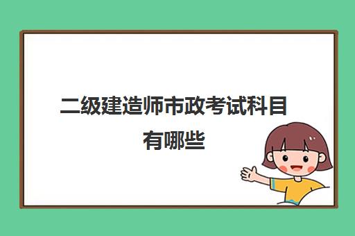 二级建造师市政考试科目有哪些 二建市政考试科目有哪些