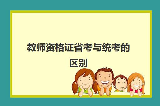 教师资格证省考与统考的区别,2023教师资格证考试科目有哪些