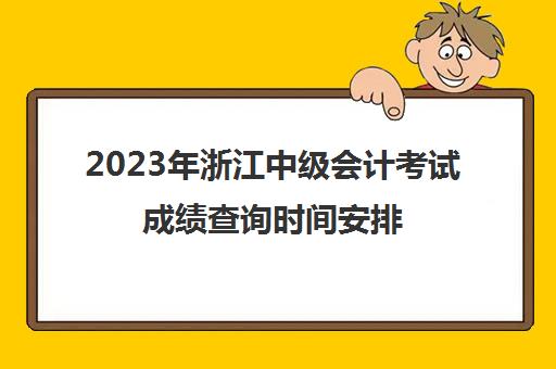 2023年浙江中级会计考试成绩查询时间安排(2021浙江中级会计成绩什么时候出)