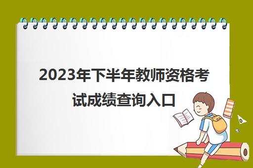 2023年下半年教师资格考试成绩查询入口(2023年下半年中小学教师资格证笔试成绩什么时候出)