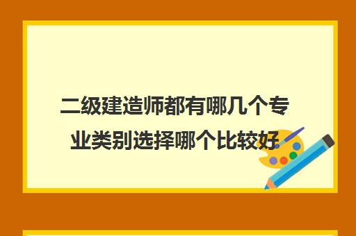 二级建造师都有哪几个专业类别选择哪个比较好