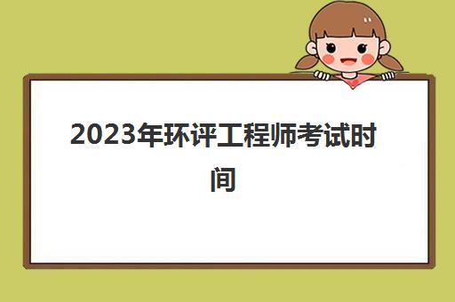 2023年环评工程师考试时间(上海2023年环评工程师报考条件)