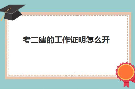 考二建的工作证明怎么开,二建报考的工作年限怎么算