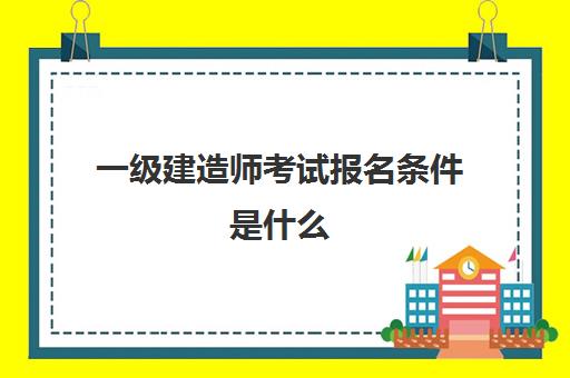 一级建造师考试报名条件是什么,造价工程师和一级建造师哪个难度大