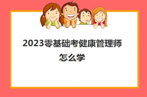 2023零基础考健康管理师怎么学(健康管理师零基础怎么学)