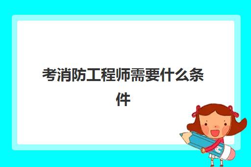 考消防工程师需要什么条件 2023一级消防工程师的报考条件