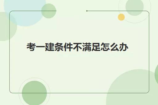 考一建条件不满足怎么办,考一建要先过二建吗