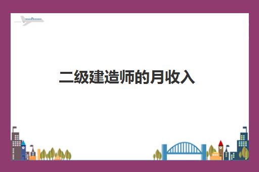 二级建造师的月收入,二级建造师报考条件