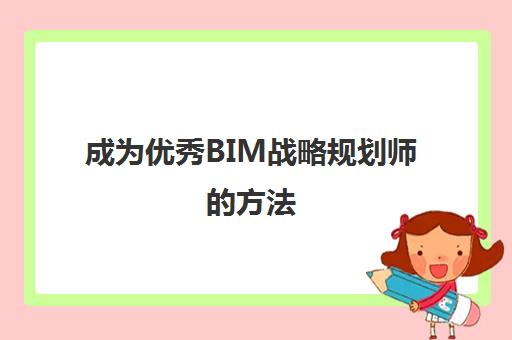 成为优秀BIM战略规划师的方法,2023BIM战略规划师含金量