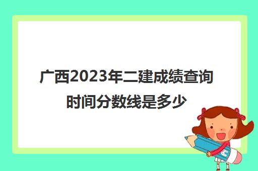 广西2023年二建成绩查询时间分数线是多少