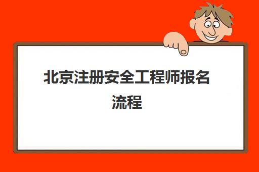 北京注册安全工程师报名流程(北京注册安全工程师报名流程及时间)