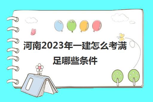 河南2023年一建怎么考满足哪些条件(2021年河南一建报名条件及时间)