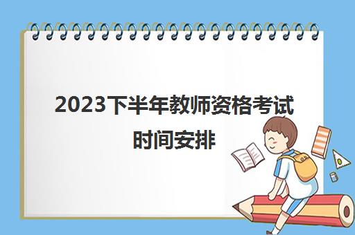 2023下半年教师资格考试时间安排(2023年教师资格考试科目安排)