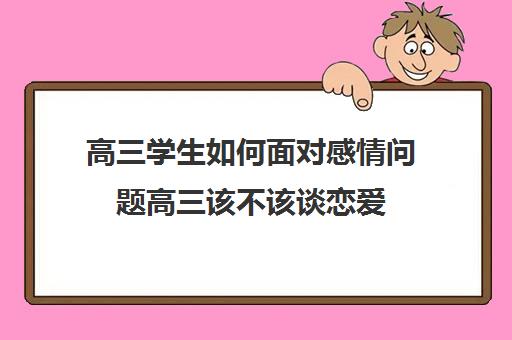 高三学生如何面对感情问题高三该不该谈恋爱(高三到底该不该谈恋爱)