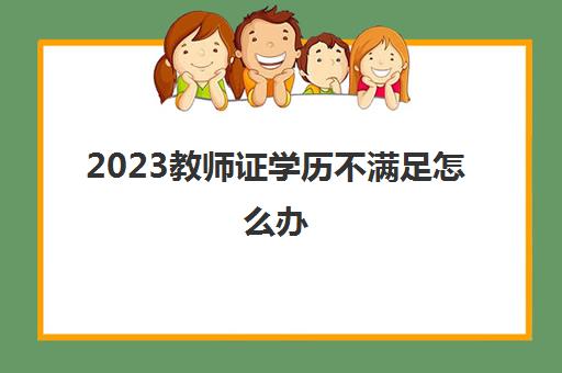 2023教师证学历不满足怎么办(幼儿教师证报考条件)