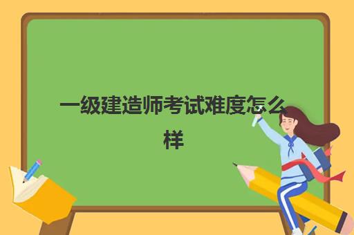 一级建造师考试难度怎么样 2023年上海一级建造师考务安排