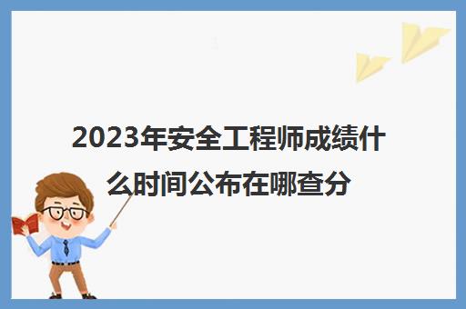 2023年安全工程师成绩什么时间公布在哪查分