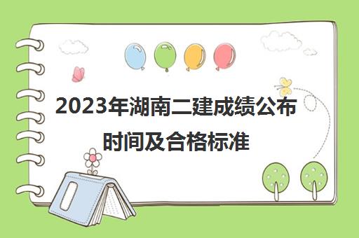 2023年湖南二建成绩公布时间及合格标准(湖南省二建成绩什么时候公布2021)