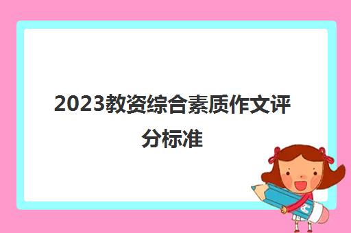 2023教资综合素质作文评分标准(教资综合素质真题及答案2023下半年)