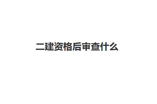 二建资格后审查什么 二建考后审核没过的原因