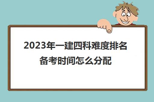 2023年一建四科难度排名备考时间怎么分配