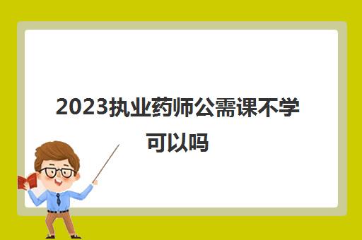 2023执业药师公需课不学可以吗(执业药师公需科目都学什么)