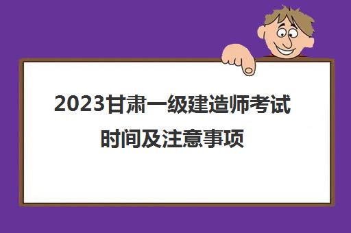 2023甘肃一级建造师考试时间及注意事项(2021年甘肃省一建考试时间)