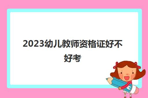 2023幼儿教师资格证好不好考(幼儿教师资格证报考条件)