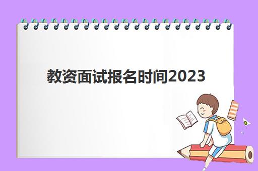 教资面试报名时间2023 2023教资面试考试需要多久