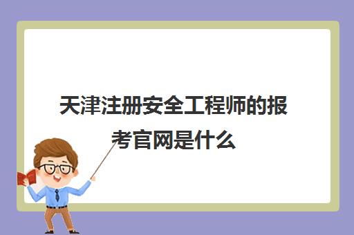 天津注册安全工程师的报考官网是什么